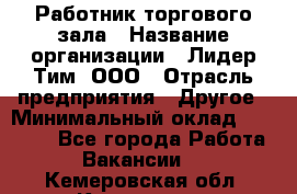 Работник торгового зала › Название организации ­ Лидер Тим, ООО › Отрасль предприятия ­ Другое › Минимальный оклад ­ 25 000 - Все города Работа » Вакансии   . Кемеровская обл.,Кемерово г.